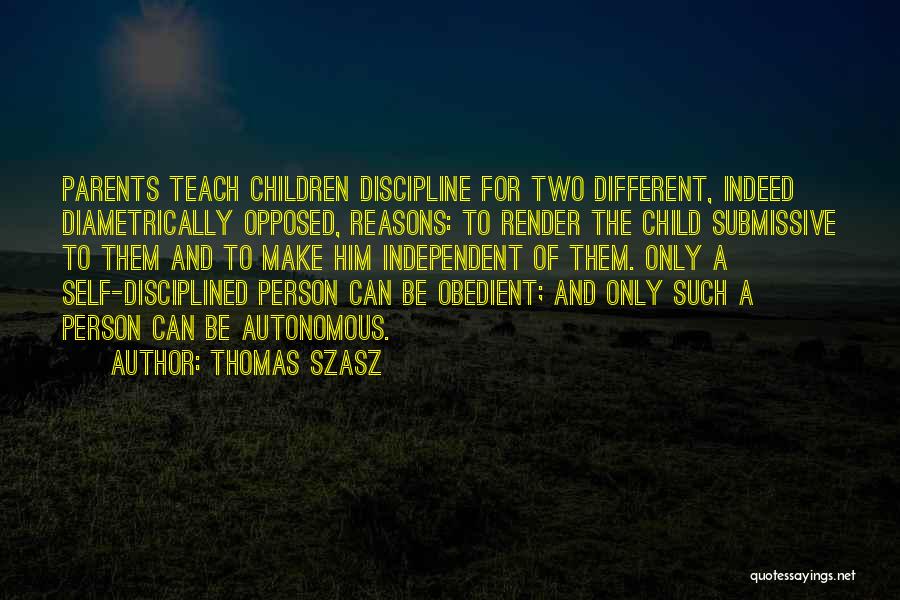 Thomas Szasz Quotes: Parents Teach Children Discipline For Two Different, Indeed Diametrically Opposed, Reasons: To Render The Child Submissive To Them And To
