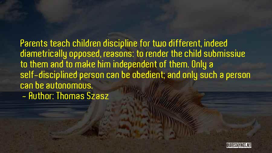 Thomas Szasz Quotes: Parents Teach Children Discipline For Two Different, Indeed Diametrically Opposed, Reasons: To Render The Child Submissive To Them And To