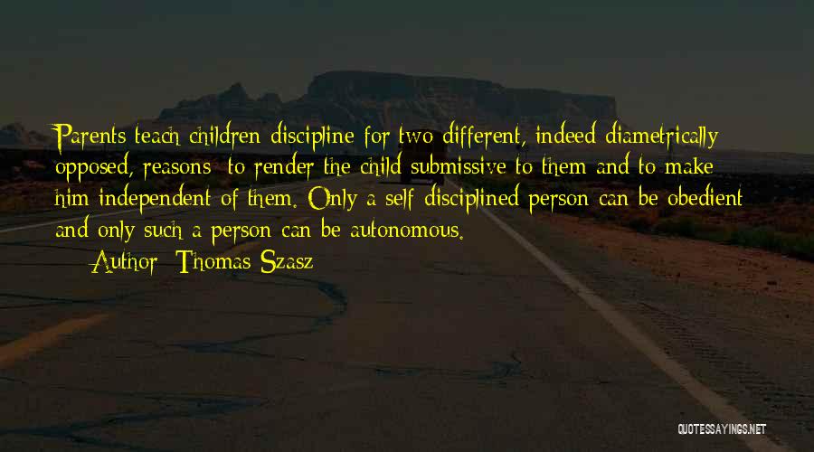 Thomas Szasz Quotes: Parents Teach Children Discipline For Two Different, Indeed Diametrically Opposed, Reasons: To Render The Child Submissive To Them And To