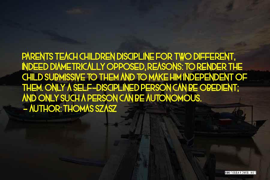Thomas Szasz Quotes: Parents Teach Children Discipline For Two Different, Indeed Diametrically Opposed, Reasons: To Render The Child Submissive To Them And To