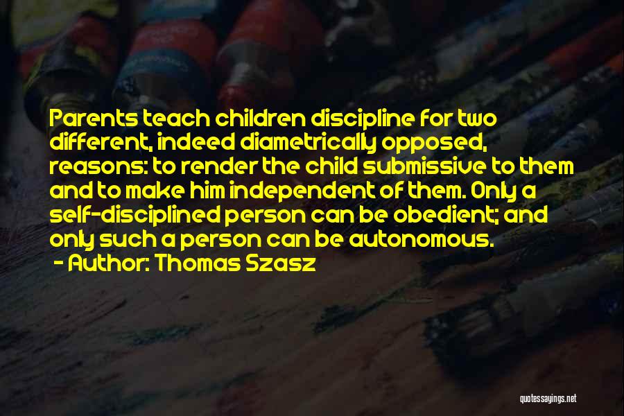 Thomas Szasz Quotes: Parents Teach Children Discipline For Two Different, Indeed Diametrically Opposed, Reasons: To Render The Child Submissive To Them And To
