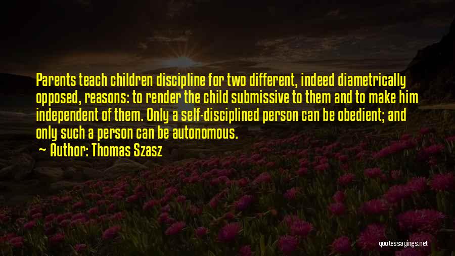 Thomas Szasz Quotes: Parents Teach Children Discipline For Two Different, Indeed Diametrically Opposed, Reasons: To Render The Child Submissive To Them And To