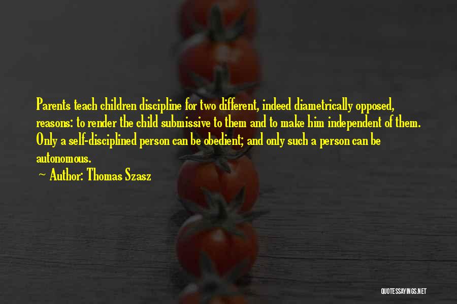 Thomas Szasz Quotes: Parents Teach Children Discipline For Two Different, Indeed Diametrically Opposed, Reasons: To Render The Child Submissive To Them And To
