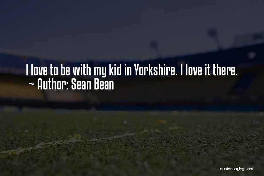 Sean Bean Quotes: I Love To Be With My Kid In Yorkshire. I Love It There.