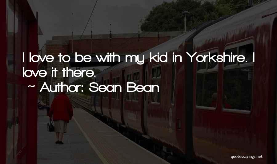 Sean Bean Quotes: I Love To Be With My Kid In Yorkshire. I Love It There.