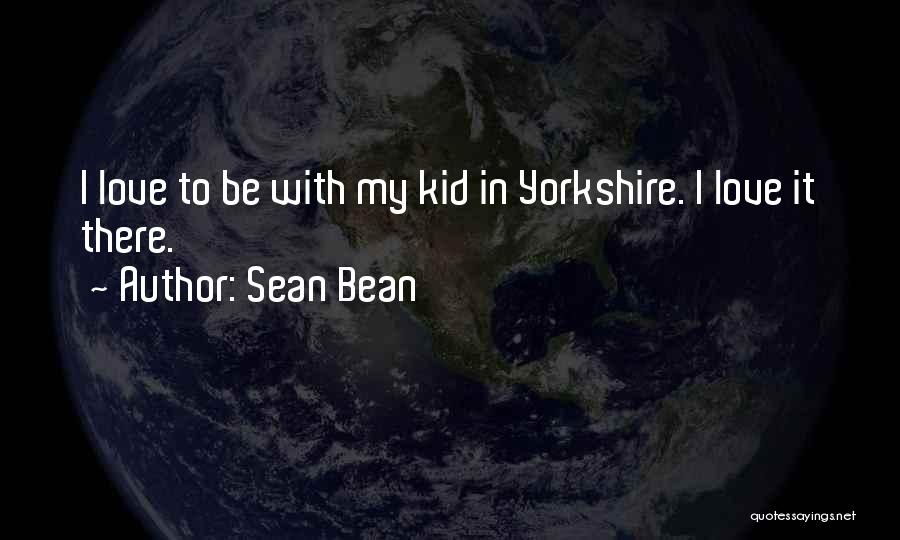 Sean Bean Quotes: I Love To Be With My Kid In Yorkshire. I Love It There.