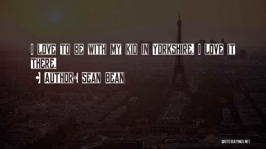 Sean Bean Quotes: I Love To Be With My Kid In Yorkshire. I Love It There.