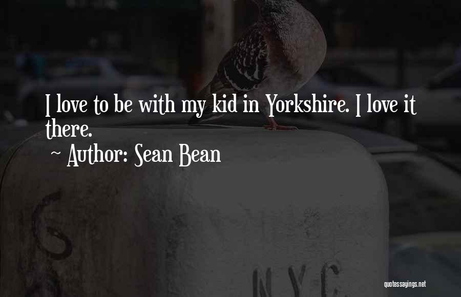 Sean Bean Quotes: I Love To Be With My Kid In Yorkshire. I Love It There.