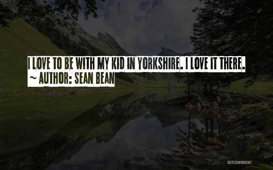 Sean Bean Quotes: I Love To Be With My Kid In Yorkshire. I Love It There.