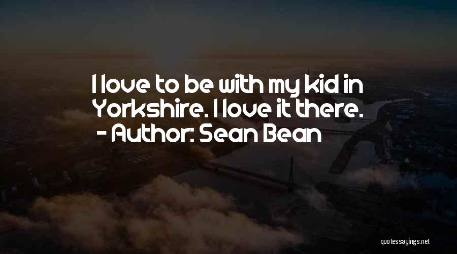 Sean Bean Quotes: I Love To Be With My Kid In Yorkshire. I Love It There.