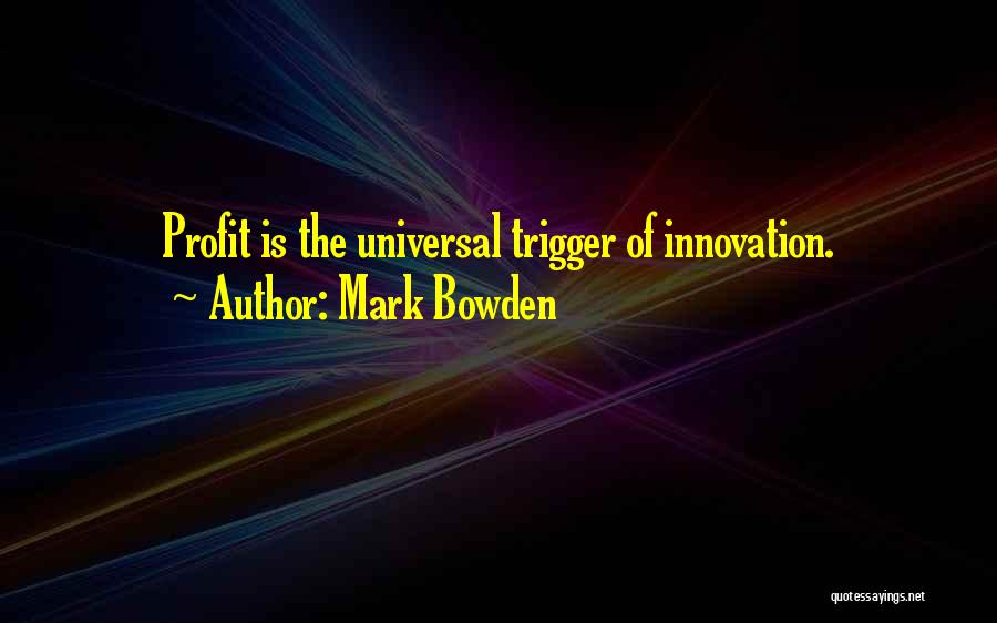 Mark Bowden Quotes: Profit Is The Universal Trigger Of Innovation.