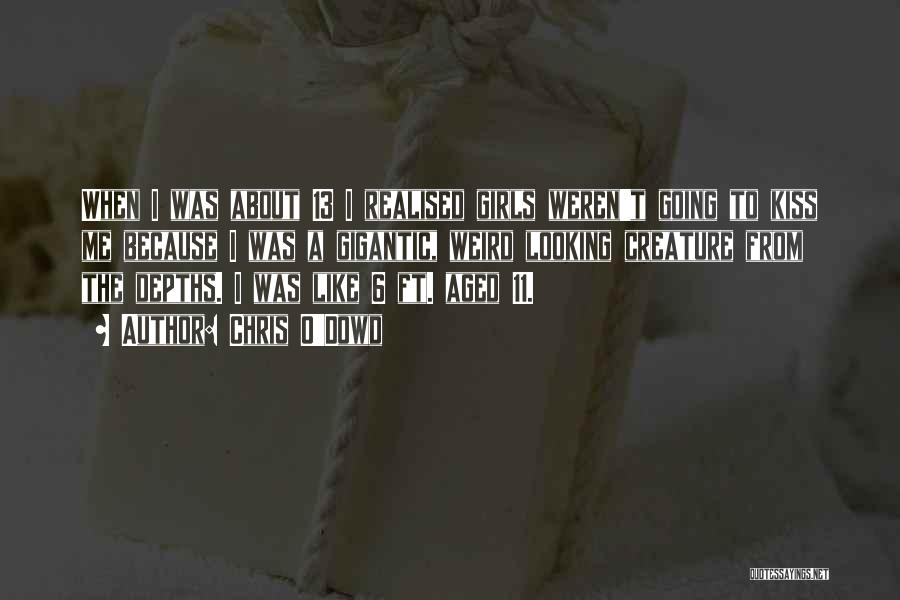 Chris O'Dowd Quotes: When I Was About 13 I Realised Girls Weren't Going To Kiss Me Because I Was A Gigantic, Weird Looking