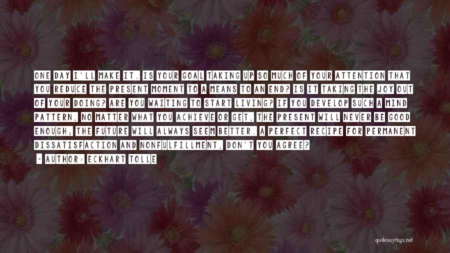 Eckhart Tolle Quotes: One Day I'll Make It. Is Your Goal Taking Up So Much Of Your Attention That You Reduce The Present