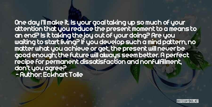 Eckhart Tolle Quotes: One Day I'll Make It. Is Your Goal Taking Up So Much Of Your Attention That You Reduce The Present