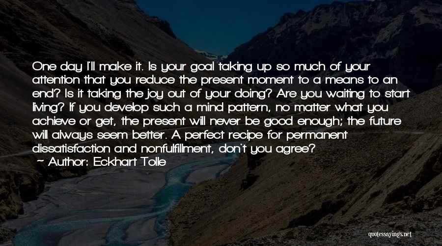 Eckhart Tolle Quotes: One Day I'll Make It. Is Your Goal Taking Up So Much Of Your Attention That You Reduce The Present