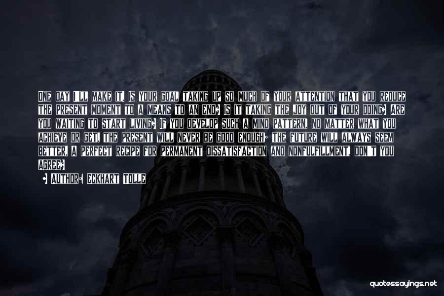 Eckhart Tolle Quotes: One Day I'll Make It. Is Your Goal Taking Up So Much Of Your Attention That You Reduce The Present