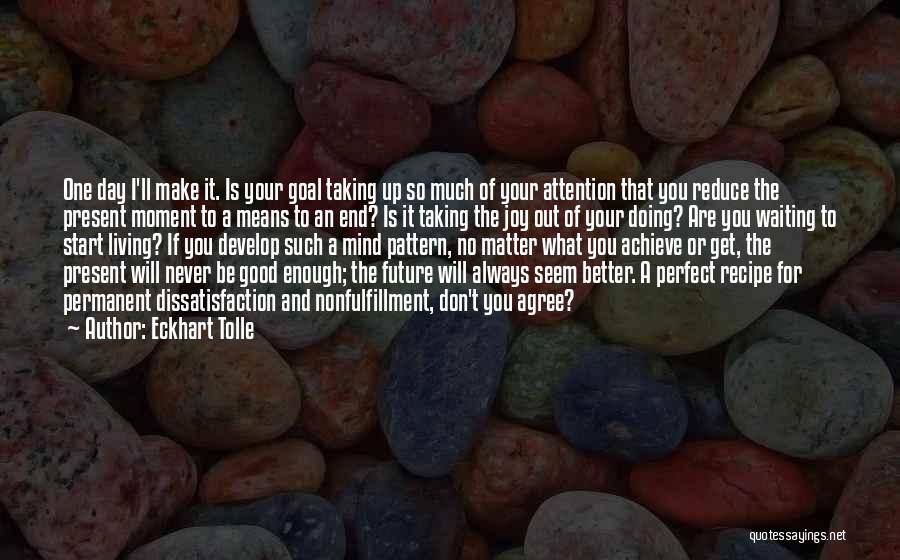 Eckhart Tolle Quotes: One Day I'll Make It. Is Your Goal Taking Up So Much Of Your Attention That You Reduce The Present