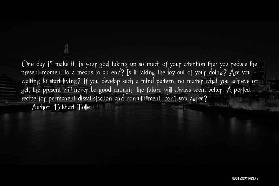 Eckhart Tolle Quotes: One Day I'll Make It. Is Your Goal Taking Up So Much Of Your Attention That You Reduce The Present