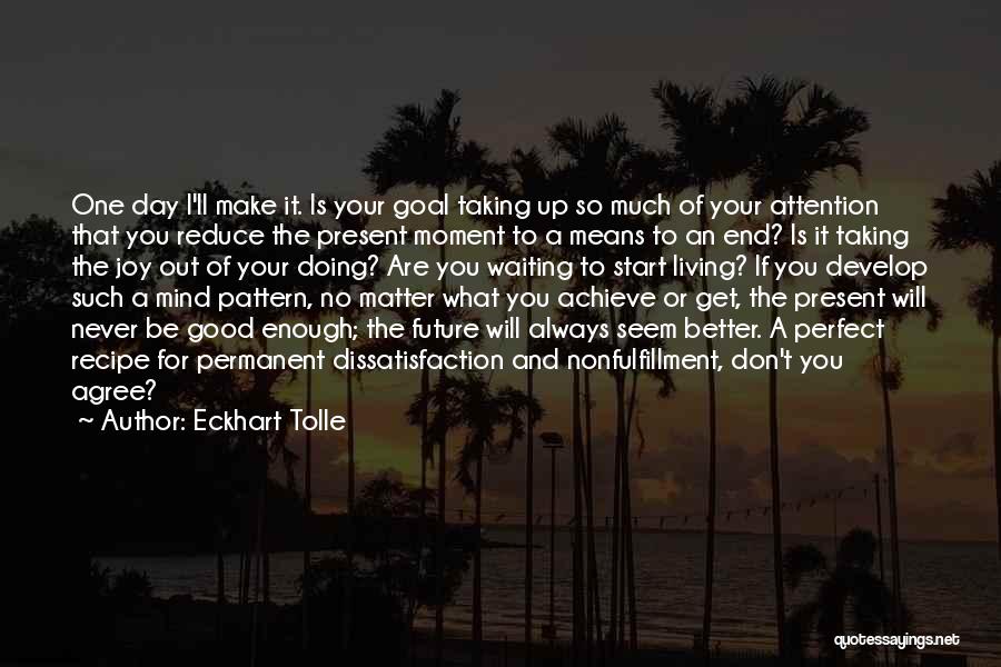 Eckhart Tolle Quotes: One Day I'll Make It. Is Your Goal Taking Up So Much Of Your Attention That You Reduce The Present