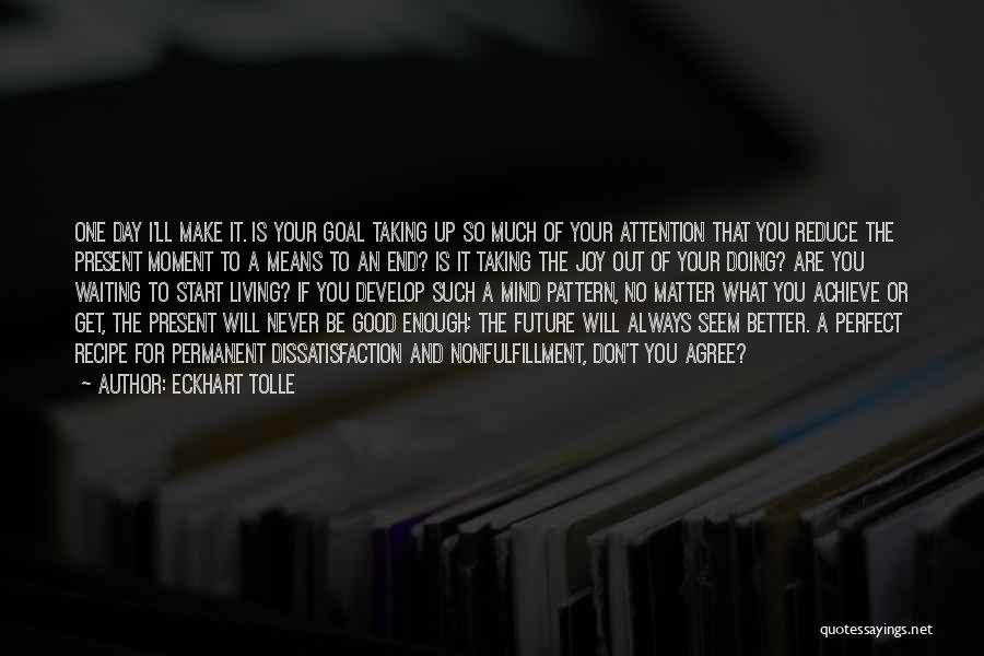 Eckhart Tolle Quotes: One Day I'll Make It. Is Your Goal Taking Up So Much Of Your Attention That You Reduce The Present