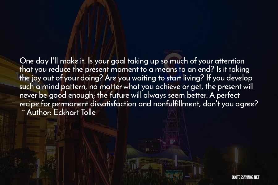 Eckhart Tolle Quotes: One Day I'll Make It. Is Your Goal Taking Up So Much Of Your Attention That You Reduce The Present