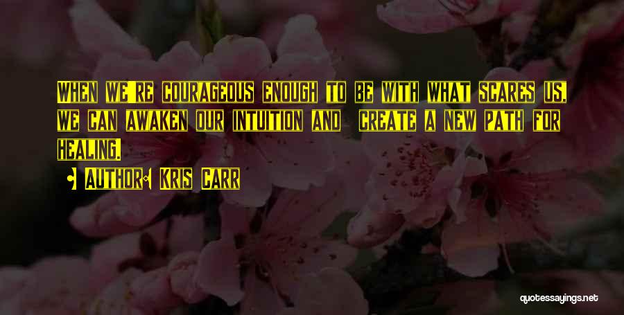 Kris Carr Quotes: When We're Courageous Enough To Be With What Scares Us, We Can Awaken Our Intuition And Create A New Path