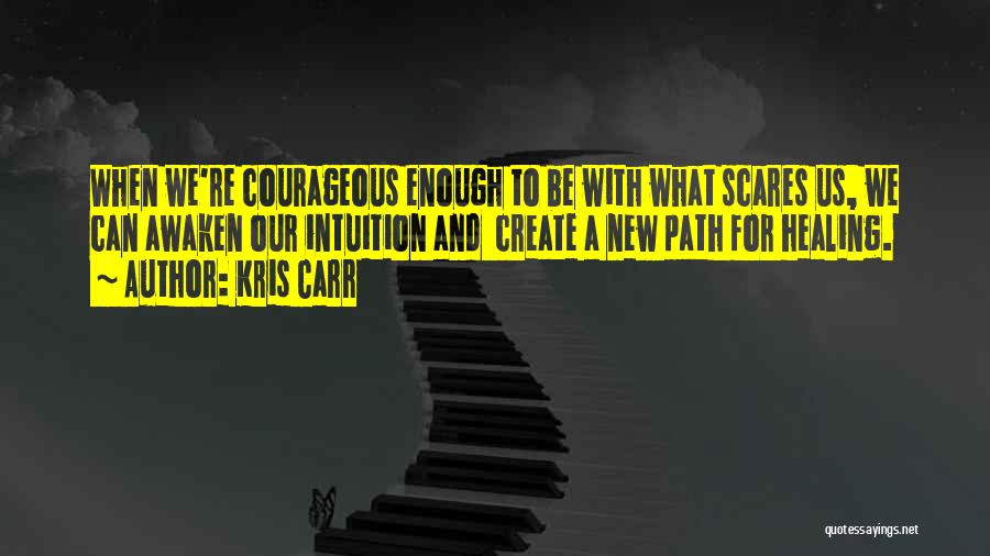 Kris Carr Quotes: When We're Courageous Enough To Be With What Scares Us, We Can Awaken Our Intuition And Create A New Path