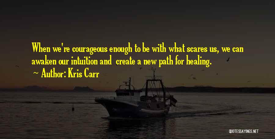 Kris Carr Quotes: When We're Courageous Enough To Be With What Scares Us, We Can Awaken Our Intuition And Create A New Path