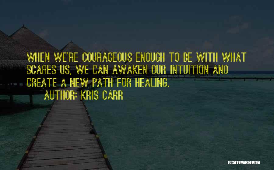 Kris Carr Quotes: When We're Courageous Enough To Be With What Scares Us, We Can Awaken Our Intuition And Create A New Path