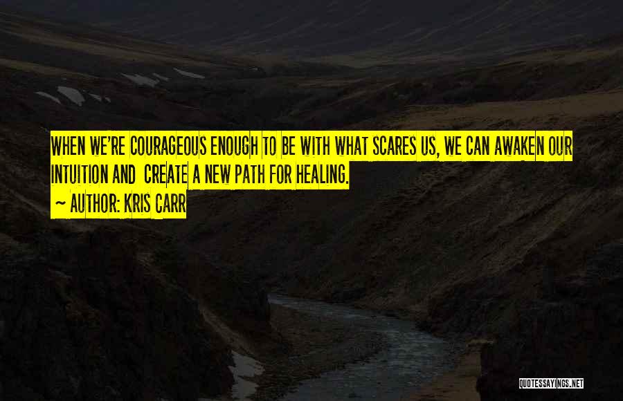 Kris Carr Quotes: When We're Courageous Enough To Be With What Scares Us, We Can Awaken Our Intuition And Create A New Path