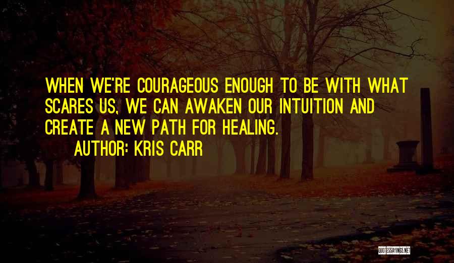 Kris Carr Quotes: When We're Courageous Enough To Be With What Scares Us, We Can Awaken Our Intuition And Create A New Path