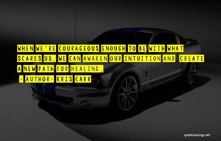 Kris Carr Quotes: When We're Courageous Enough To Be With What Scares Us, We Can Awaken Our Intuition And Create A New Path
