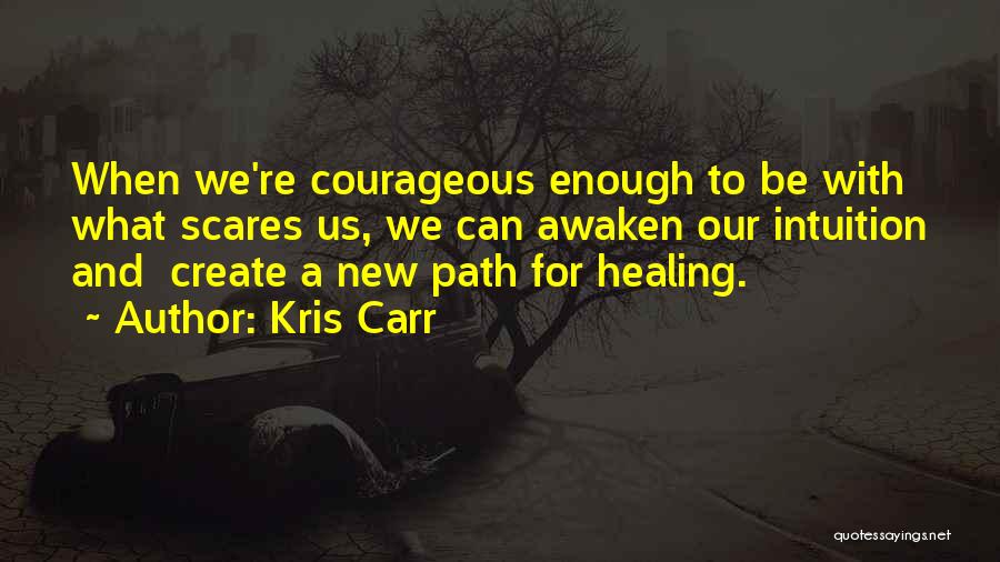 Kris Carr Quotes: When We're Courageous Enough To Be With What Scares Us, We Can Awaken Our Intuition And Create A New Path