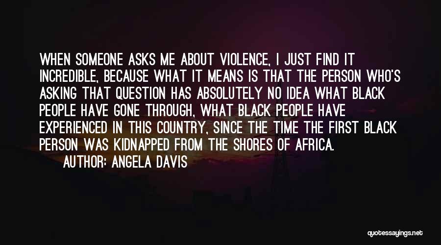 Angela Davis Quotes: When Someone Asks Me About Violence, I Just Find It Incredible, Because What It Means Is That The Person Who's