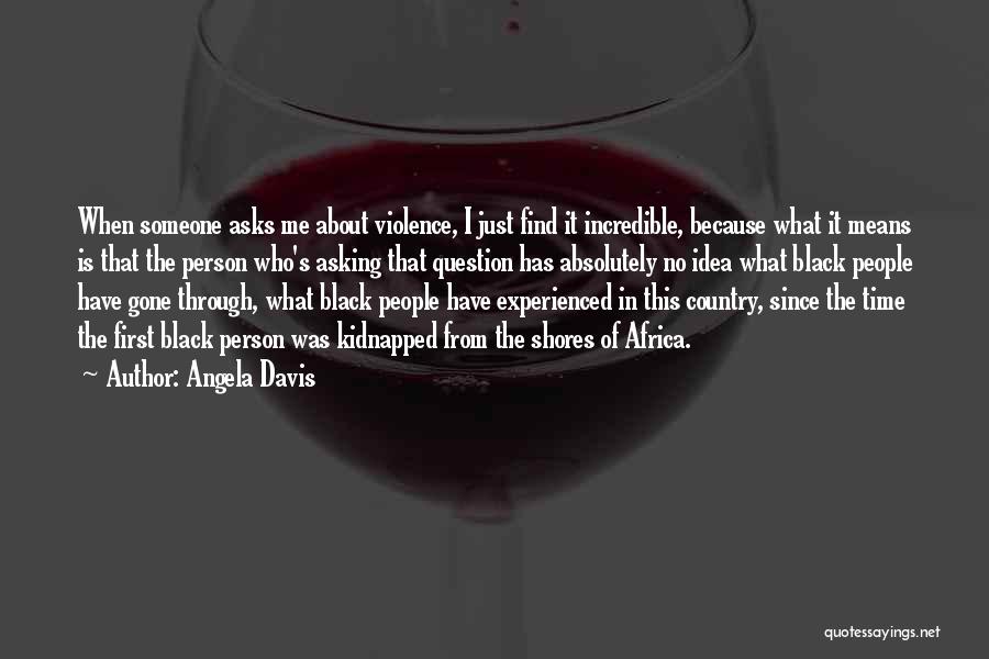 Angela Davis Quotes: When Someone Asks Me About Violence, I Just Find It Incredible, Because What It Means Is That The Person Who's