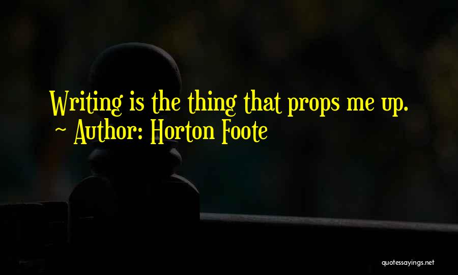 Horton Foote Quotes: Writing Is The Thing That Props Me Up.