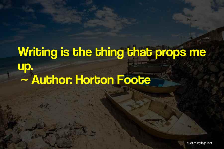 Horton Foote Quotes: Writing Is The Thing That Props Me Up.