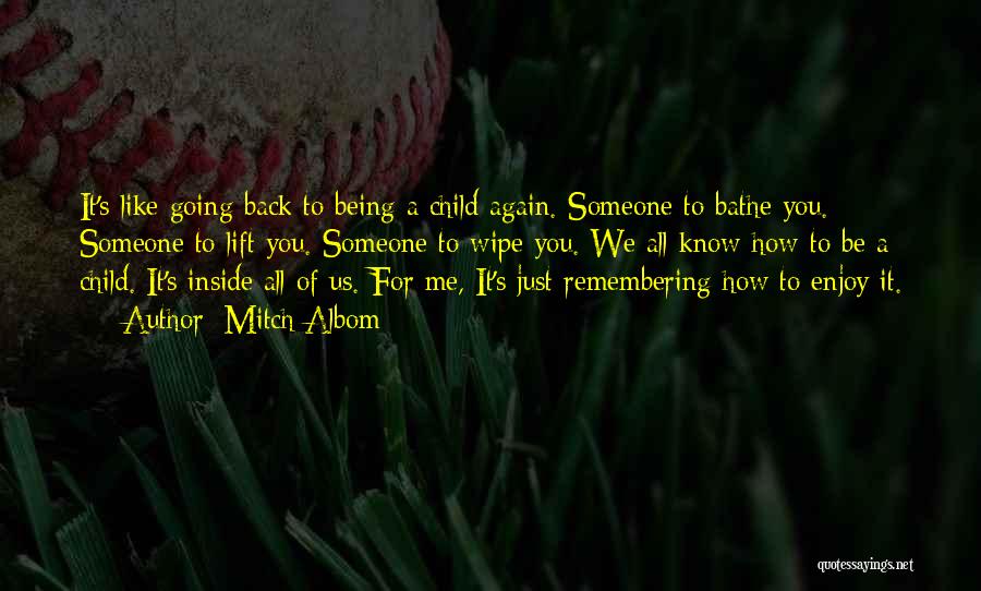 Mitch Albom Quotes: It's Like Going Back To Being A Child Again. Someone To Bathe You. Someone To Lift You. Someone To Wipe