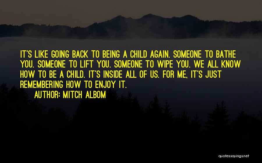 Mitch Albom Quotes: It's Like Going Back To Being A Child Again. Someone To Bathe You. Someone To Lift You. Someone To Wipe