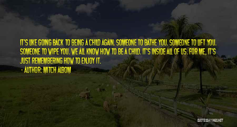 Mitch Albom Quotes: It's Like Going Back To Being A Child Again. Someone To Bathe You. Someone To Lift You. Someone To Wipe