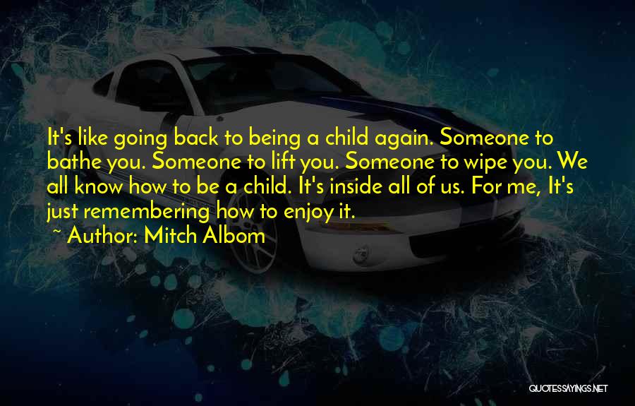 Mitch Albom Quotes: It's Like Going Back To Being A Child Again. Someone To Bathe You. Someone To Lift You. Someone To Wipe