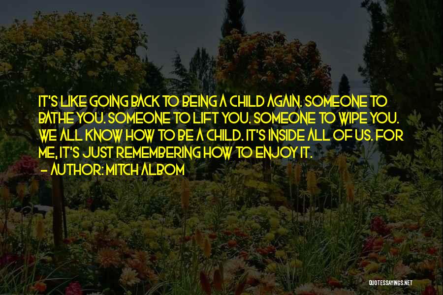 Mitch Albom Quotes: It's Like Going Back To Being A Child Again. Someone To Bathe You. Someone To Lift You. Someone To Wipe