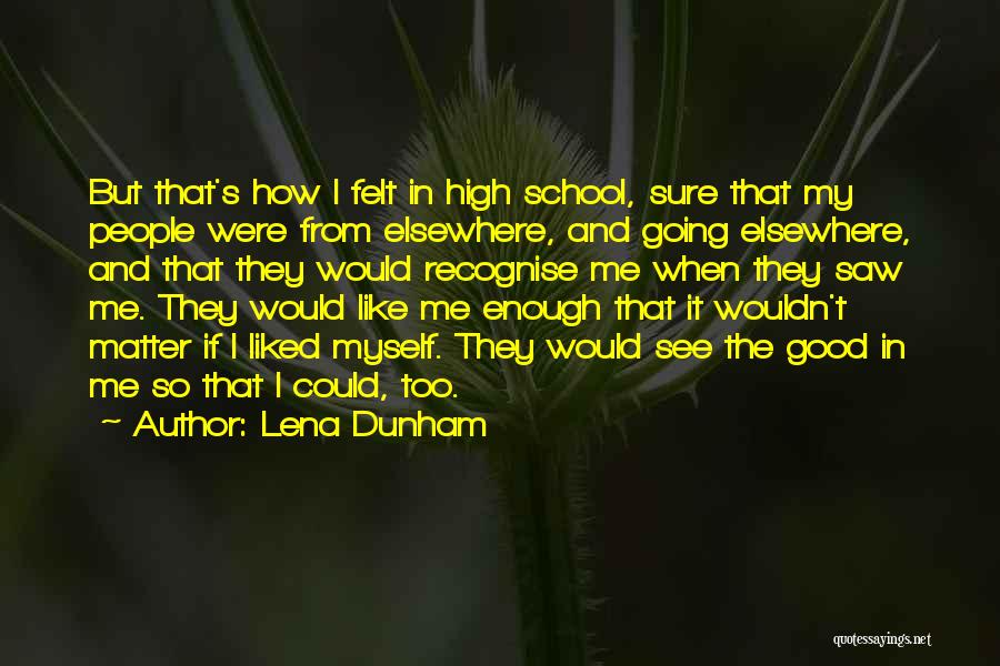 Lena Dunham Quotes: But That's How I Felt In High School, Sure That My People Were From Elsewhere, And Going Elsewhere, And That