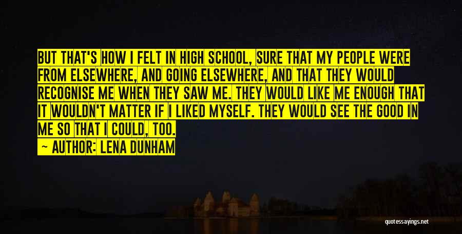 Lena Dunham Quotes: But That's How I Felt In High School, Sure That My People Were From Elsewhere, And Going Elsewhere, And That