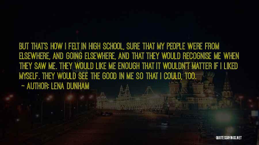Lena Dunham Quotes: But That's How I Felt In High School, Sure That My People Were From Elsewhere, And Going Elsewhere, And That