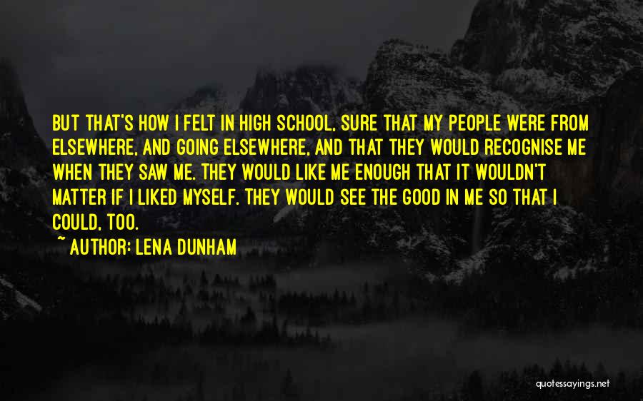 Lena Dunham Quotes: But That's How I Felt In High School, Sure That My People Were From Elsewhere, And Going Elsewhere, And That