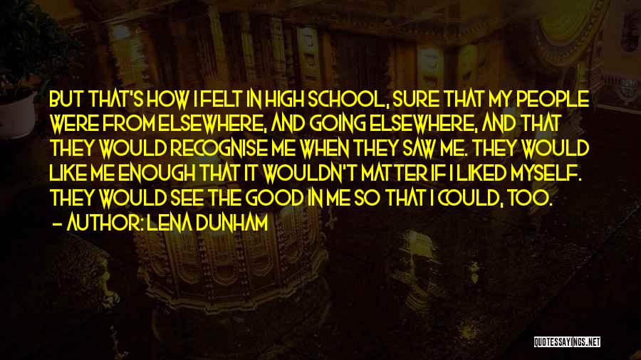 Lena Dunham Quotes: But That's How I Felt In High School, Sure That My People Were From Elsewhere, And Going Elsewhere, And That