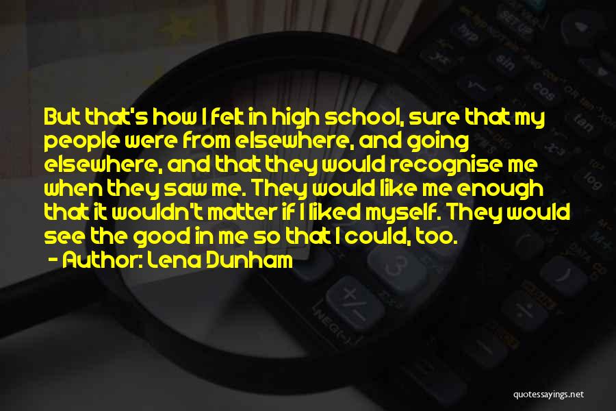 Lena Dunham Quotes: But That's How I Felt In High School, Sure That My People Were From Elsewhere, And Going Elsewhere, And That
