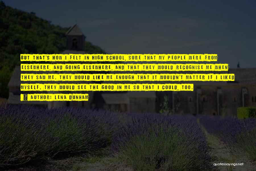 Lena Dunham Quotes: But That's How I Felt In High School, Sure That My People Were From Elsewhere, And Going Elsewhere, And That