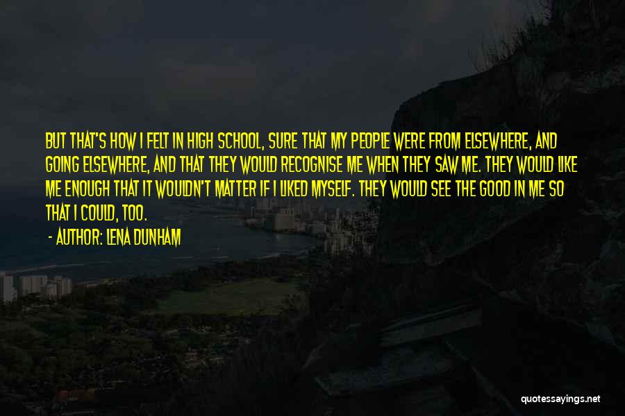 Lena Dunham Quotes: But That's How I Felt In High School, Sure That My People Were From Elsewhere, And Going Elsewhere, And That